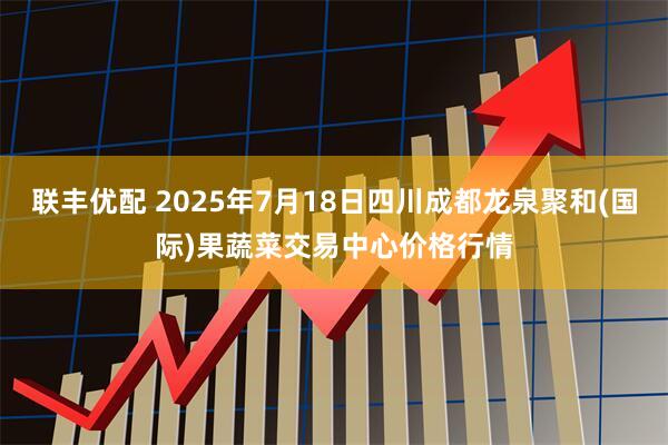 联丰优配 2025年7月18日四川成都龙泉聚和(国际)果蔬菜交易中心价格行情