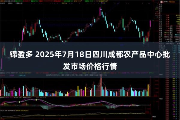 锦盈多 2025年7月18日四川成都农产品中心批发市场价格行情