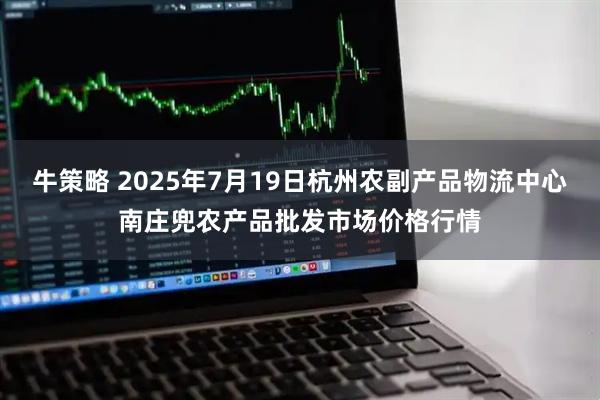 牛策略 2025年7月19日杭州农副产品物流中心南庄兜农产品批发市场价格行情