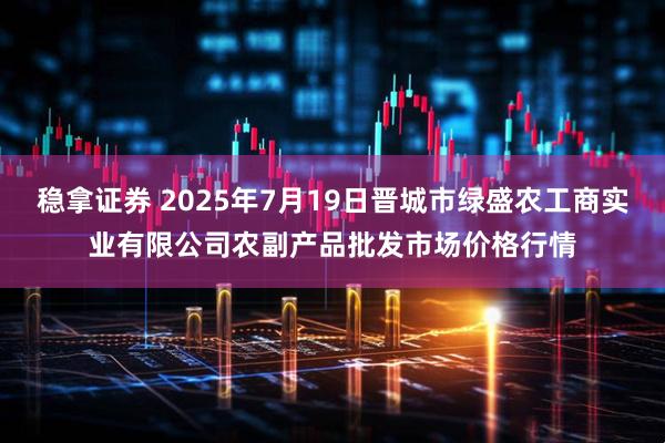 稳拿证券 2025年7月19日晋城市绿盛农工商实业有限公司农副产品批发市场价格行情