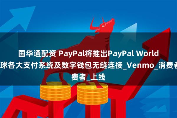 国华通配资 PayPal将推出PayPal World，与全球各大支付系统及数字钱包无缝连接_Venmo_消费者_上线