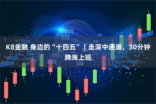 K8金融 身边的“十四五”｜走深中通道，30分钟跨海上班