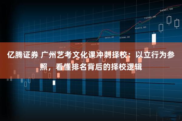 亿腾证券 广州艺考文化课冲刺择校：以立行为参照，看懂排名背后的择校逻辑
