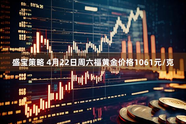 盛宝策略 4月22日周六福黄金价格1061元/克