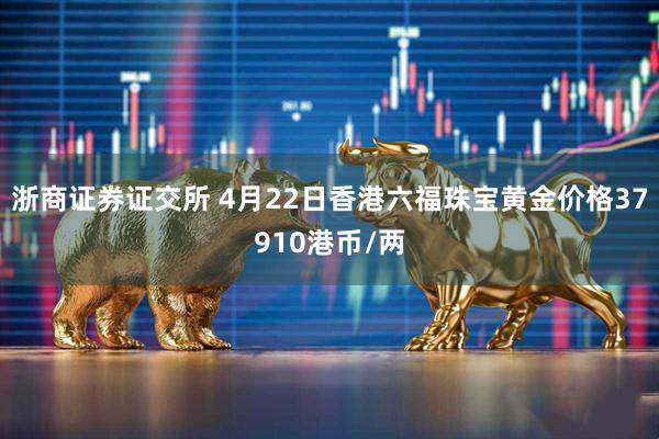 浙商证券证交所 4月22日香港六福珠宝黄金价格37910港币/两