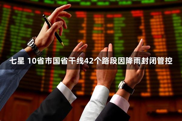 七星 10省市国省干线42个路段因降雨封闭管控