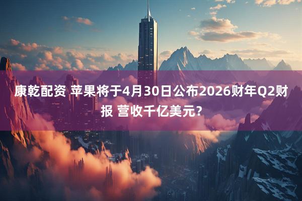 康乾配资 苹果将于4月30日公布2026财年Q2财报 营收千亿美元？